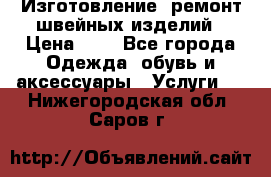 Изготовление, ремонт швейных изделий › Цена ­ 1 - Все города Одежда, обувь и аксессуары » Услуги   . Нижегородская обл.,Саров г.